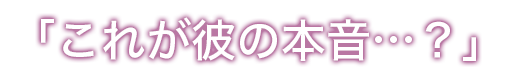 「これが彼の本音…？」